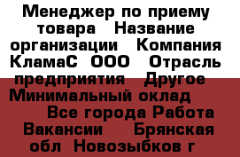 Менеджер по приему товара › Название организации ­ Компания КламаС, ООО › Отрасль предприятия ­ Другое › Минимальный оклад ­ 25 000 - Все города Работа » Вакансии   . Брянская обл.,Новозыбков г.